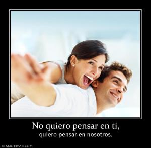 No quiero pensar en ti, quiero pensar en nosotros.