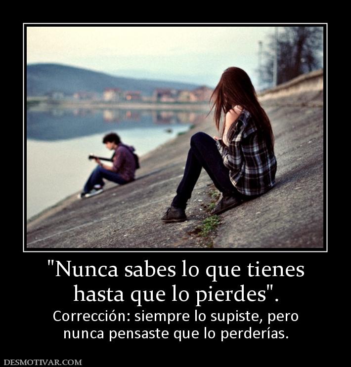 hasta que lo pierdes Corrección: siempre lo supiste, pero nunca pensaste que lo perderías.
