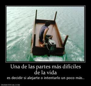 Una de las partes más difíciles de la vida  es decidir si alejarte o intentarlo un poco más..