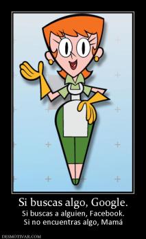 Si buscas algo, Google. Si buscas a alguien, Facebook. Si no encuentras algo, Mamá