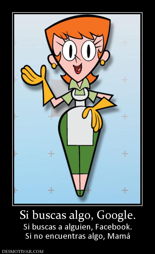 Si buscas algo, Google. Si buscas a alguien, Facebook. Si no encuentras algo, Mamá
