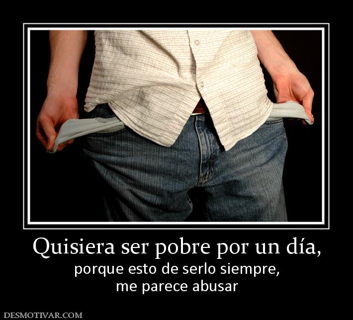 Quisiera ser pobre por un día, porque esto de serlo siempre, me parece abusar