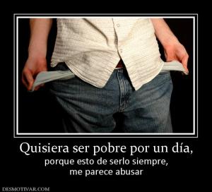 Quisiera ser pobre por un día, porque esto de serlo siempre, me parece abusar