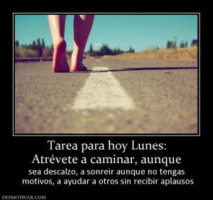Tarea para hoy Lunes: Atrévete a caminar, aunque sea descalzo, a sonreir aunque no tengas  motivos, a ayudar a otros sin recibir aplausos