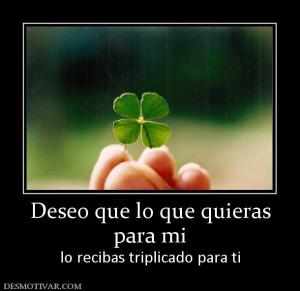 Deseo que lo que quieras para mi lo recibas triplicado para ti