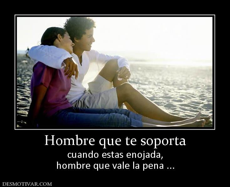 Hombre que te soporta cuando estas enojada, hombre que vale la pena ...