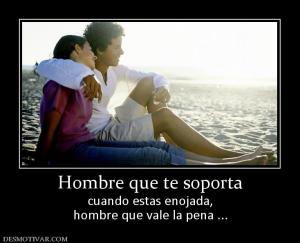 Hombre que te soporta cuando estas enojada, hombre que vale la pena ...