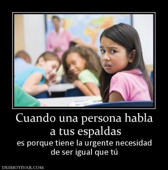 Cuando una persona habla  a tus espaldas es porque tiene la urgente necesidad de ser igual que tú