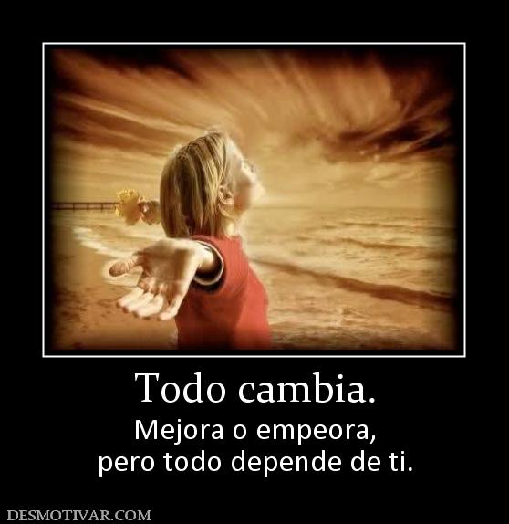 Todo cambia. Mejora o empeora, pero todo depende de ti.