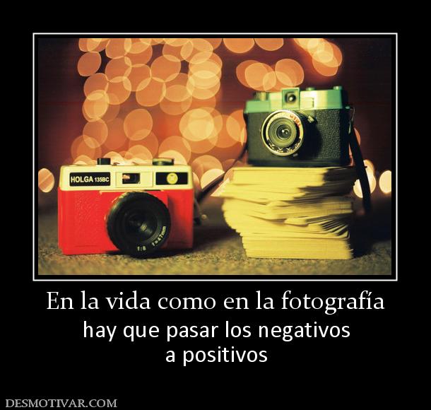 En la vida como en la fotografía hay que pasar los negativos a positivos