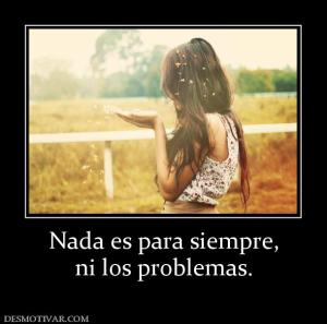 Nada es para siempre, ni los problemas.