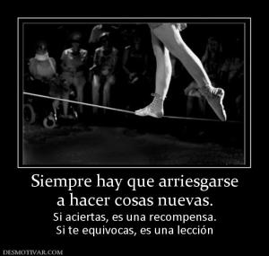 Siempre hay que arriesgarse a hacer cosas nuevas. Si aciertas, es una recompensa. Si te equivocas, es una lección