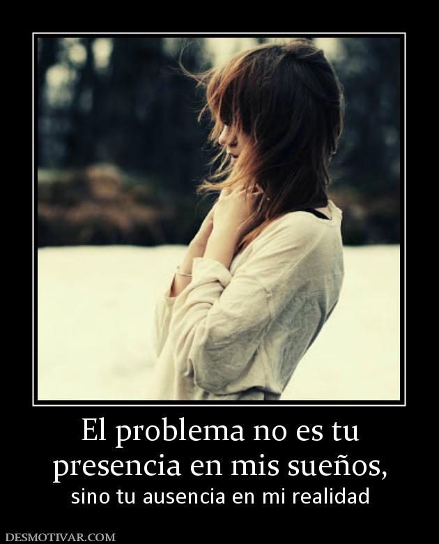 El problema no es tu presencia en mis sueños,  sino tu ausencia en mi realidad