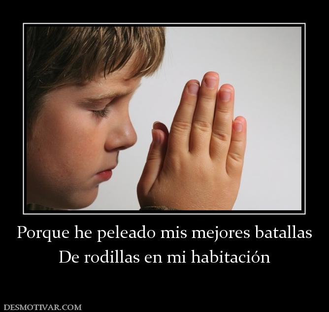 Porque he peleado mis mejores batallas De rodillas en mi habitación