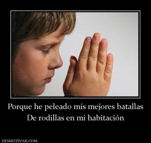 Porque he peleado mis mejores batallas De rodillas en mi habitación
