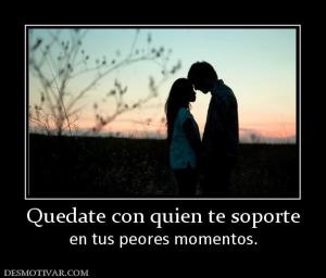 Quedate con quien te soporte en tus peores momentos.