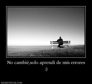 No cambié,solo aprendí de mis errores :)