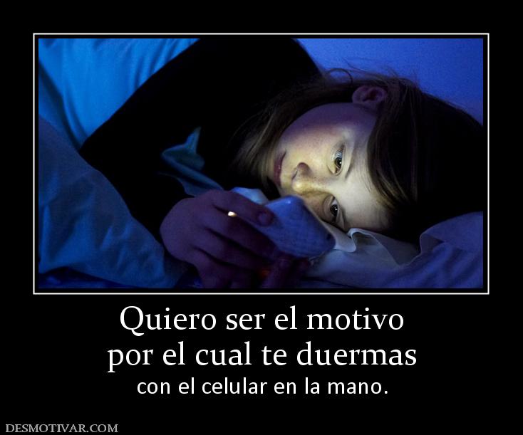 Quiero ser el motivo por el cual te duermas con el celular en la mano.