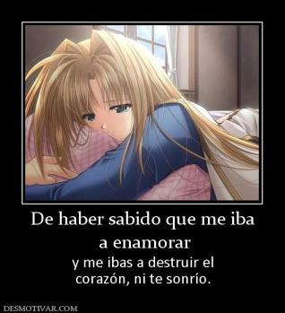 De haber sabido que me iba  a enamorar  y me ibas a destruir el corazón, ni te sonrío.
