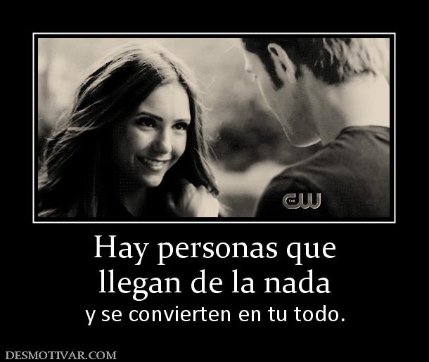 Hay personas que llegan de la nada y se convierten en tu todo.