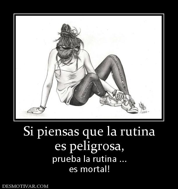 Si piensas que la rutina es peligrosa,  prueba la rutina ... es mortal!