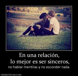 En una relación,  lo mejor es ser sinceros,  no hablar mentiras y no esconder nada.