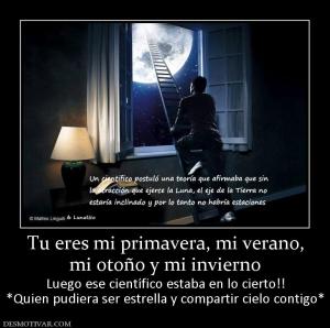 Tu eres mi primavera, mi verano, mi otoño y mi invierno Luego ese científico estaba en lo cierto!! *Quien pudiera ser estrella y compartir cielo contigo*