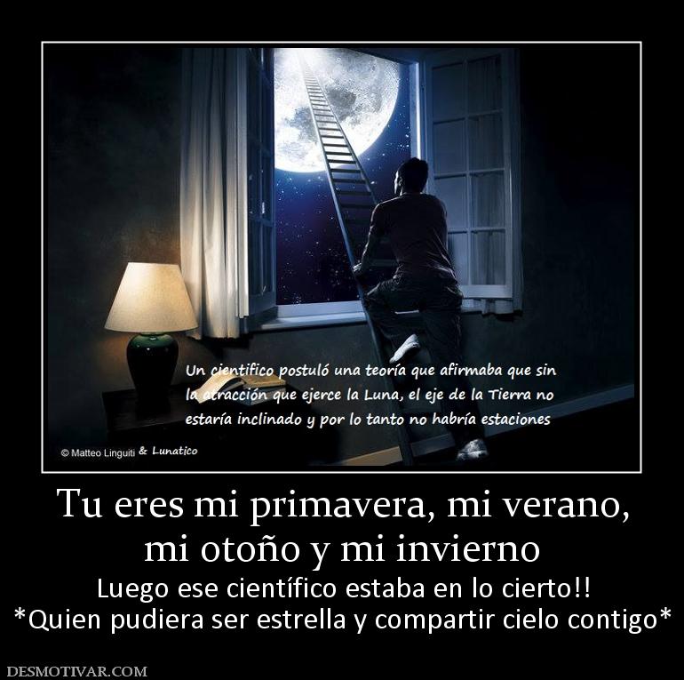 Tu eres mi primavera, mi verano, mi otoño y mi invierno Luego ese científico estaba en lo cierto!! *Quien pudiera ser estrella y compartir cielo contigo*