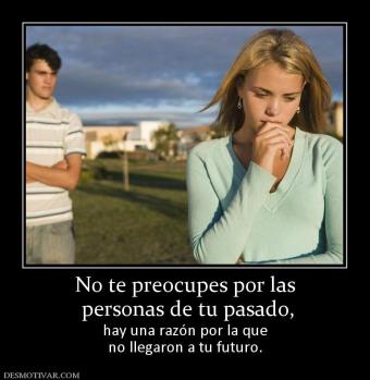 No te preocupes por las  personas de tu pasado, hay una razón por la que no llegaron a tu futuro.