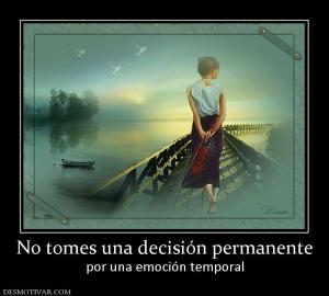 No tomes una decisión permanente por una emoción temporal