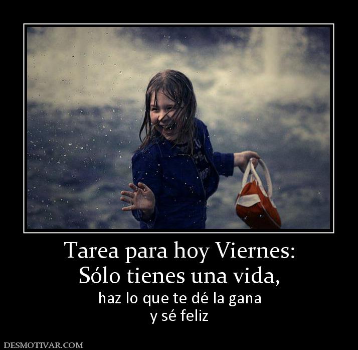 Tarea para hoy Viernes: Sólo tienes una vida, haz lo que te dé la gana y sé feliz