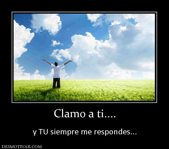 Clamo a ti....  y TU siempre me respondes...