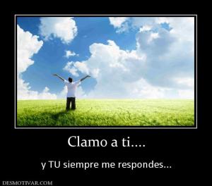 Clamo a ti....  y TU siempre me respondes...