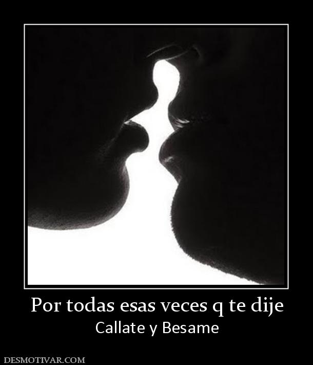 Por todas esas veces q te dije Callate y Besame