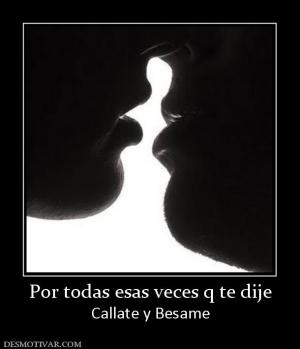 Por todas esas veces q te dije Callate y Besame
