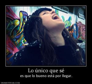 Lo único que sé es que lo bueno está por llegar.