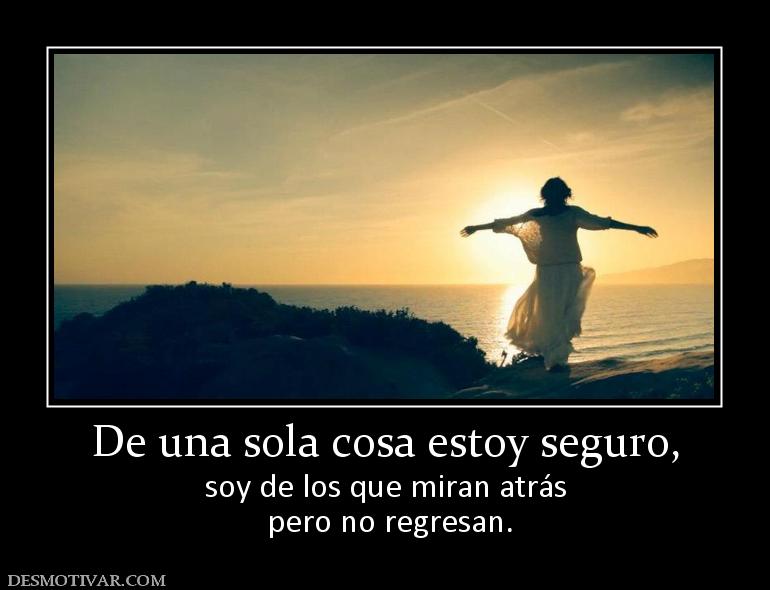 De una sola cosa estoy seguro, soy de los que miran atrás  pero no regresan.