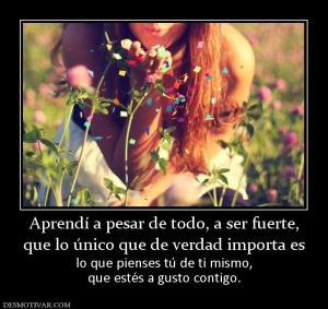 Aprendí a pesar de todo, a ser fuerte, que lo único que de verdad importa es lo que pienses tú de ti mismo, que estés a gusto contigo.