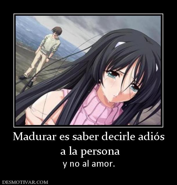 Madurar es saber decirle adiós  a la persona y no al amor.