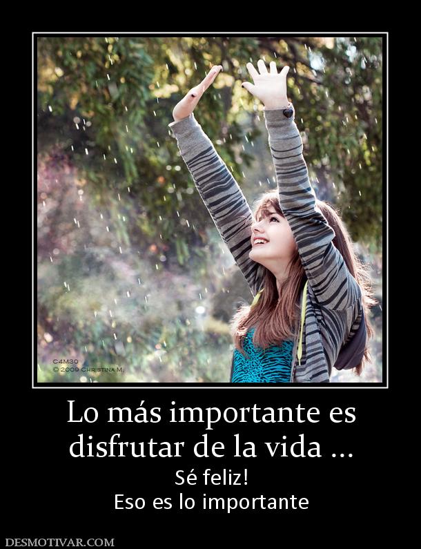 Lo más importante es disfrutar de la vida ... Sé feliz! Eso es lo importante