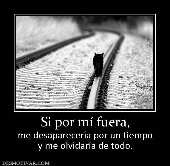 Si por mí fuera, me desaparecería por un tiempo y me olvidaría de todo.
