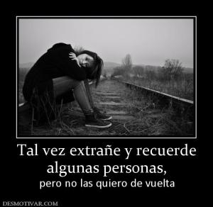 Tal vez extrañe y recuerde algunas personas, pero no las quiero de vuelta