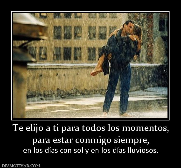 Te elijo a ti para todos los momentos, para estar conmigo siempre,  en los días con sol y en los días lluviosos.