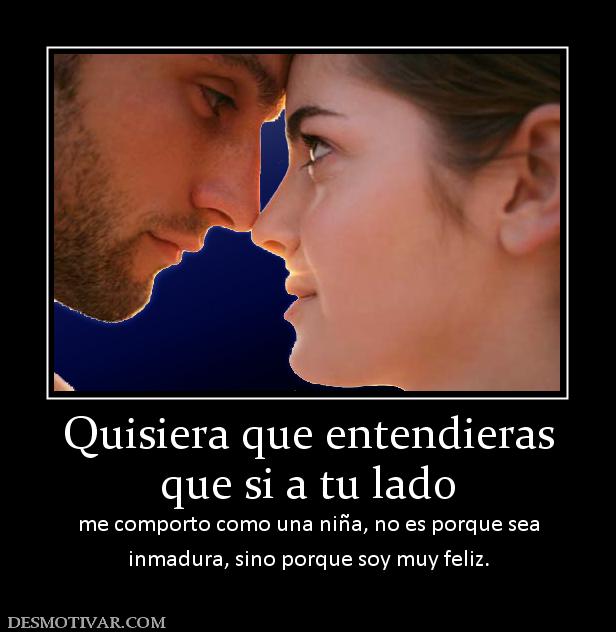 Quisiera que entendieras que si a tu lado me comporto como una niña, no es porque sea inmadura, sino porque soy muy feliz.