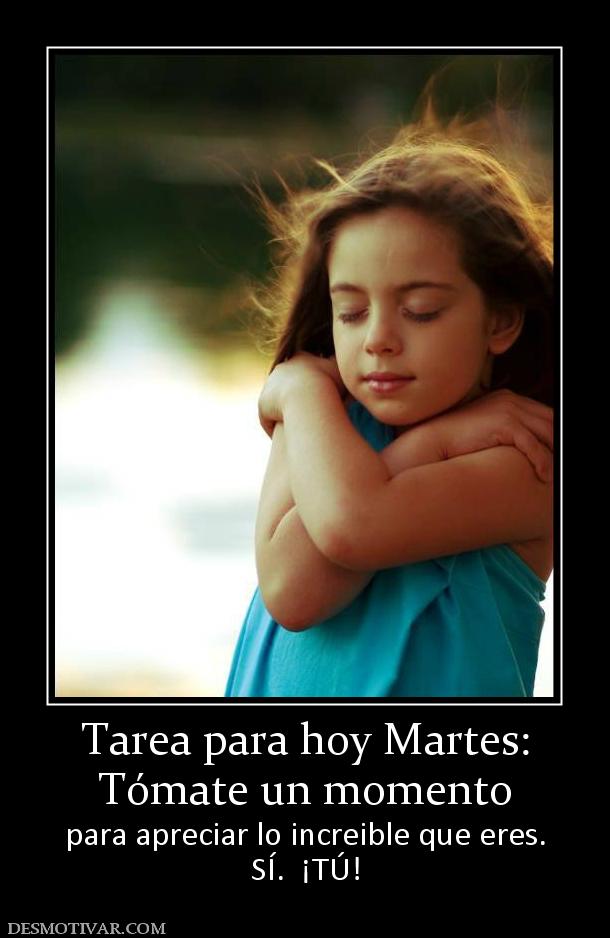 Tarea para hoy Martes: Tómate un momento  para apreciar lo increible que eres. SÍ.  ¡TÚ!