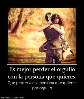 Es mejor perder el orgullo con la persona que quieres. Que perder a esa persona que quieres por orgullo