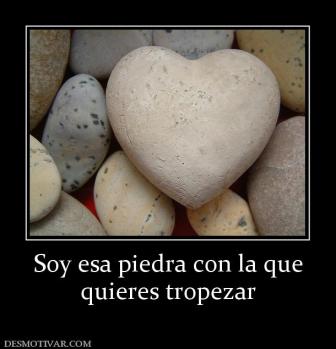Soy esa piedra con la que quieres tropezar