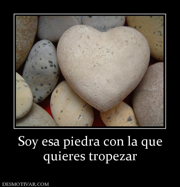 Soy esa piedra con la que quieres tropezar