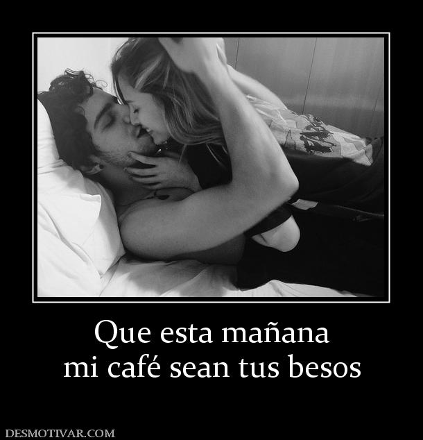 Que esta mañana mi café sean tus besos
