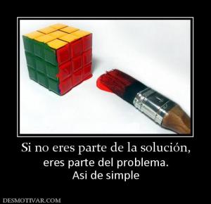Si no eres parte de la solución, eres parte del problema. Asi de simple
